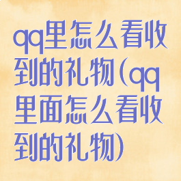qq里怎么看收到的礼物(qq里面怎么看收到的礼物)