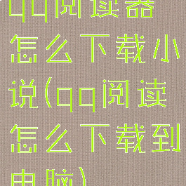qq阅读器怎么下载小说(qq阅读怎么下载到电脑)
