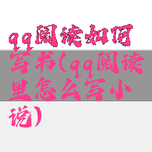 qq阅读如何写书(qq阅读里怎么写小说)