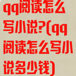 qq阅读怎么写小说?(qq阅读怎么写小说多少钱)