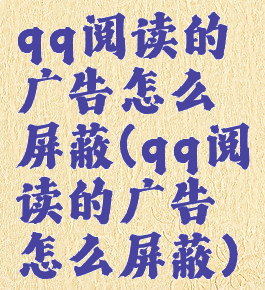 qq阅读的广告怎么屏蔽(qq阅读的广告怎么屏蔽)