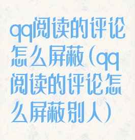 qq阅读的评论怎么屏蔽(qq阅读的评论怎么屏蔽别人)