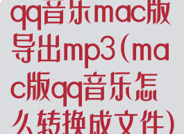 qq音乐mac版导出mp3(mac版qq音乐怎么转换成文件)