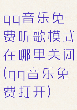 qq音乐免费听歌模式在哪里关闭(qq音乐免费打开)