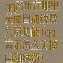 qq音乐在哪里关闭自动续费会员功能(qq音乐怎么关掉自动续费)