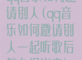 qq音乐如何邀请别人(qq音乐如何邀请别人一起听歌后怎么退出来)