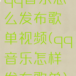 qq音乐怎么发布歌单视频(qq音乐怎样发布歌单)