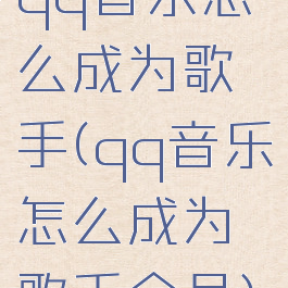 qq音乐怎么成为歌手(qq音乐怎么成为歌手会员)