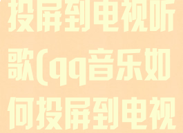 qq音乐怎么投屏到电视听歌(qq音乐如何投屏到电视播放)