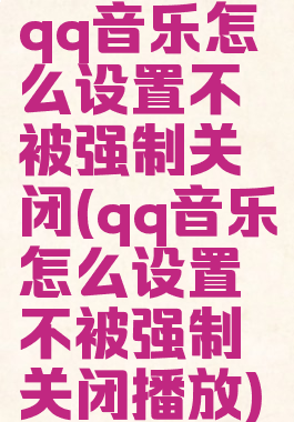 qq音乐怎么设置不被强制关闭(qq音乐怎么设置不被强制关闭播放)