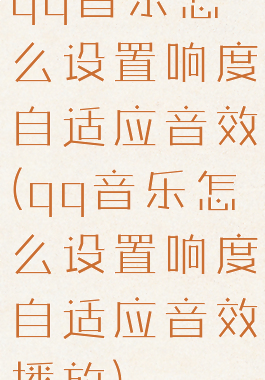 qq音乐怎么设置响度自适应音效(qq音乐怎么设置响度自适应音效播放)