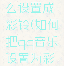 qq音乐怎么设置成彩铃(如何把qq音乐设置为彩铃)