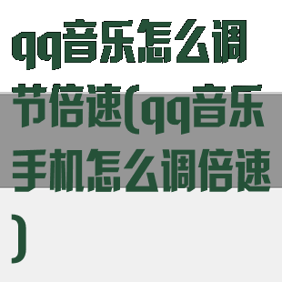 qq音乐怎么调节倍速(qq音乐手机怎么调倍速)