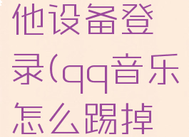 qq音乐怎么踢掉其他设备登录(qq音乐怎么踢掉其他设备登录的)