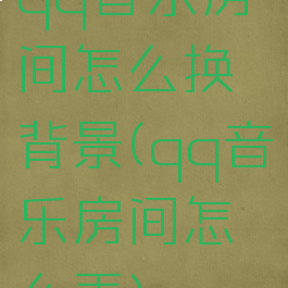 qq音乐房间怎么换背景(qq音乐房间怎么弄)