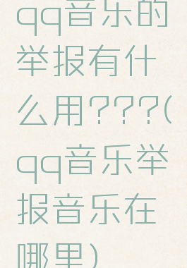 qq音乐的举报有什么用???(qq音乐举报音乐在哪里)