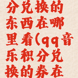 qq音乐积分兑换的东西在哪里看(qq音乐积分兑换的券在哪查看)