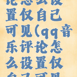 qq音乐评论怎么设置仅自己可见(qq音乐评论怎么设置仅自己可见的)