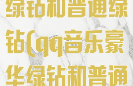 qq音乐豪华绿钻和普通绿钻(qq音乐豪华绿钻和普通绿钻哪个好)