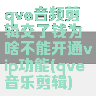 qve音频剪辑交了钱为啥不能开通vip功能(qve音乐剪辑)