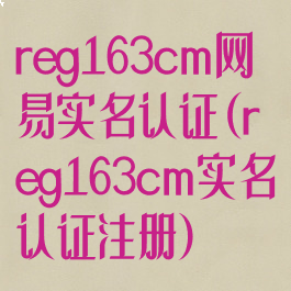 reg163cm网易实名认证(reg163cm实名认证注册)