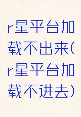 r星平台加载不出来(r星平台加载不进去)