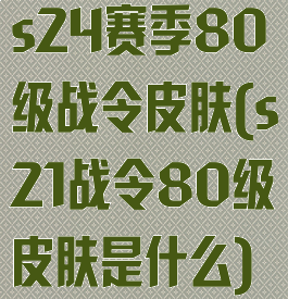s24赛季80级战令皮肤(s21战令80级皮肤是什么)