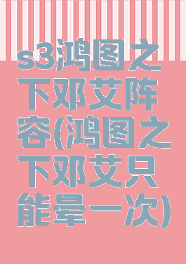 s3鸿图之下邓艾阵容(鸿图之下邓艾只能晕一次)