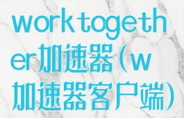 worktogether加速器(w加速器客户端)