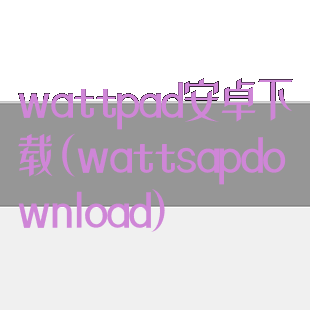 wattpad安卓下载(wattsapdownload)