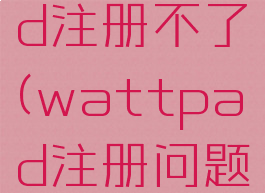 wattpad注册不了(wattpad注册问题)