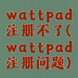wattpad注册不了(wattpad注册问题)