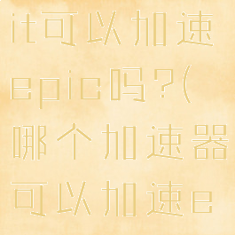 watttoolkit可以加速epic吗?(哪个加速器可以加速epic)