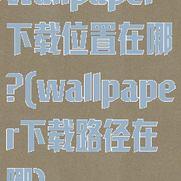 wallpaper下载位置在哪?(wallpaper下载路径在哪)