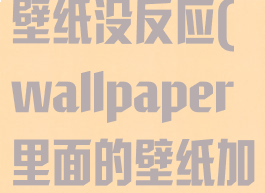 wallpaper壁纸没反应(wallpaper里面的壁纸加载不出来)