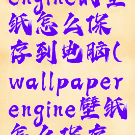 wallpaperengine的壁纸怎么保存到电脑(wallpaperengine壁纸怎么保存本地)