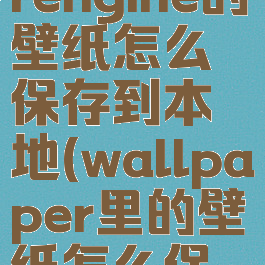 wallpaperengine的壁纸怎么保存到本地(wallpaper里的壁纸怎么保存到本地)