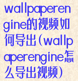 wallpaperengine的视频如何导出(wallpaperengine怎么导出视频)