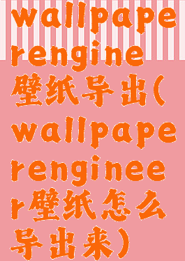 wallpaperengine壁纸导出(wallpaperengineer壁纸怎么导出来)