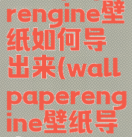 wallpaperengine壁纸如何导出来(wallpaperengine壁纸导出)