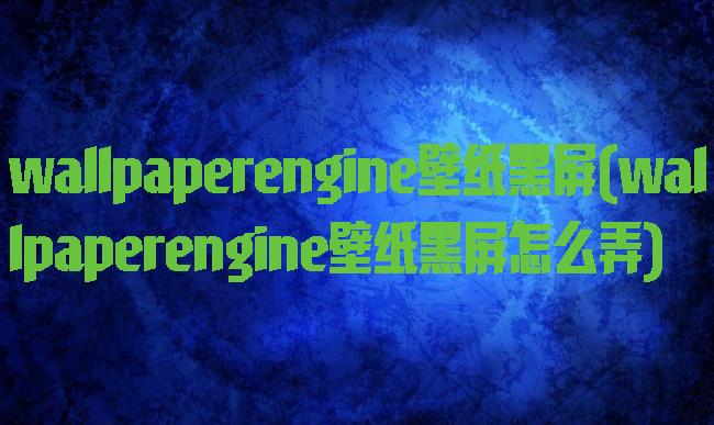 wallpaperengine壁纸黑屏(wallpaperengine壁纸黑屏怎么弄)