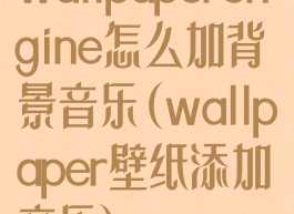wallpaperengine怎么加背景音乐(wallpaper壁纸添加音乐)
