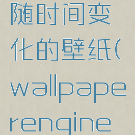 wallpaperengine随时间变化的壁纸(wallpaperengine随时间变化的壁纸)