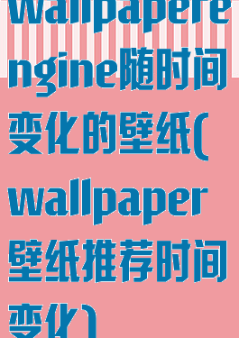 wallpaperengine随时间变化的壁纸(wallpaper壁纸推荐时间变化)