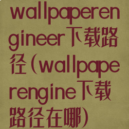 wallpaperengineer下载路径(wallpaperengine下载路径在哪)
