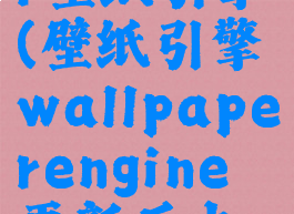 wallpaperengineer壁纸引擎(壁纸引擎wallpaperengine更新后少了好多壁纸)