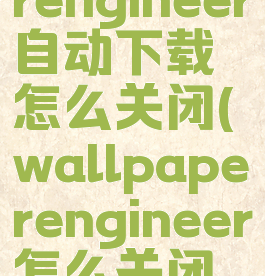wallpaperengineer自动下载怎么关闭(wallpaperengineer怎么关闭自动启动)