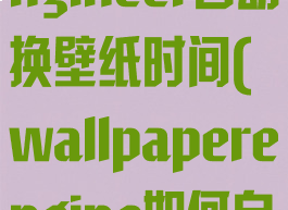 wallpaperengineer自动换壁纸时间(wallpaperengine如何自动更换壁纸)