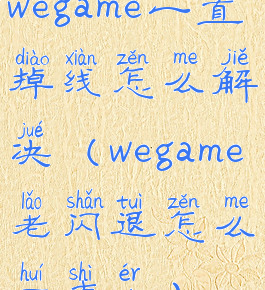 wegame一直掉线怎么解决(wegame老闪退怎么回事儿)