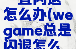 wegame一直闪退怎么办(wegame总是闪退怎么办)